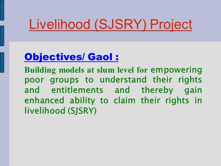 Livelihood (SJSRY) Project Objectives/ Gaol : Building models at slum level for empowering poor groups to understand their rights and entitlements and.