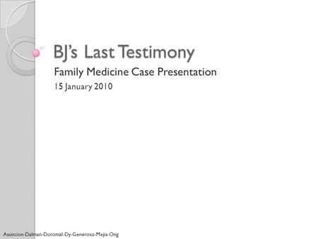 BJ’s Last Testimony Family Medicine Case Presentation 15 January 2010 Asuncion-Dalman-Doromal-Dy-Generoso-Mejia-Ong.