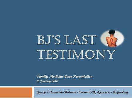 BJ’S LAST TESTIMONY Family Medicine Case Presentation 15 January 2010 Group 7 Asuncion-Dalman-Doromal-Dy-Generoso-Mejia-Ong.