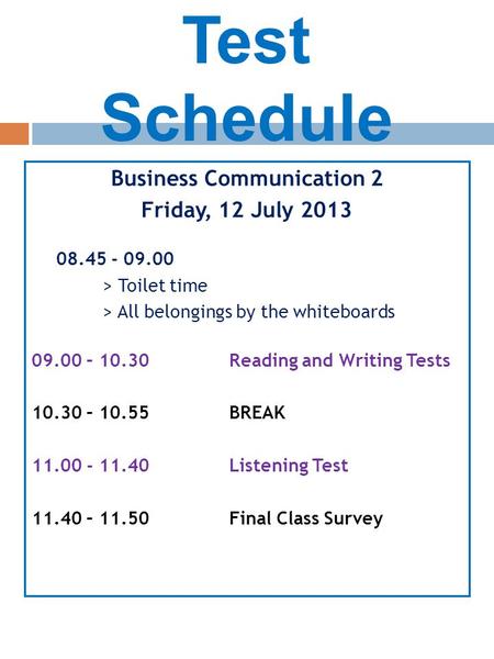 Test Schedule Business Communication 2 Friday, 12 July 2013 08.45 - 09.00 > Toilet time > All belongings by the whiteboards 09.00 – 10.30Reading and Writing.