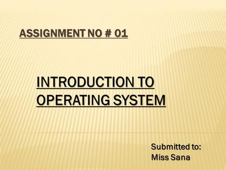 ASSIGNMENT NO # 01 INTRODUCTION TO OPERATING SYSTEM Submitted to: Miss Sana.