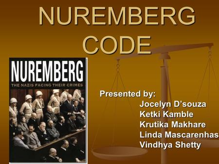 NUREMBERG CODE Presented by: Presented by: Jocelyn D’souza Jocelyn D’souza Ketki Kamble Ketki Kamble Krutika Makhare Krutika Makhare Linda Mascarenhas.