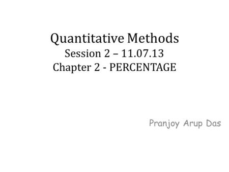 Quantitative Methods Session 2 – 11.07.13 Chapter 2 - PERCENTAGE Pranjoy Arup Das.