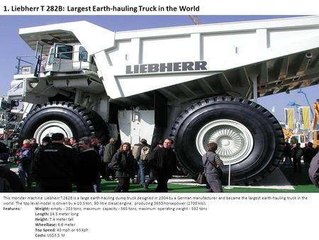 1. Liebherr T 282B: Largest Earth-hauling Truck in the World This monster machine Liebherr T 282B is a large earth-hauling dump truck designed in 2004.