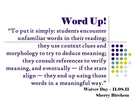 Waiver Day – 11.08.11 Sherry Birchem Word Up! “To put it simply: students encounter unfamiliar words in their reading; they use context clues and morphology.