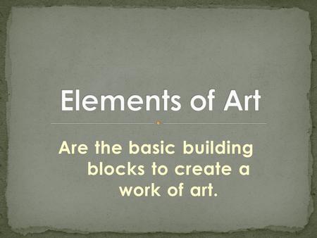 Are the basic building blocks to create a work of art.