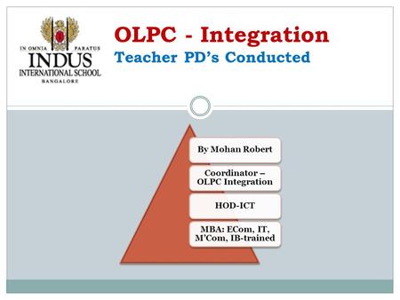 By Mohan Robert Coordinator – OLPC Integration HOD-ICT MBA: ECom, IT, M’Com, IB-trained OLPC - Integration Teacher PD’s Conducted.