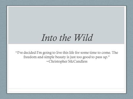 Into the Wild “I've decided I'm going to live this life for some time to come. The freedom and simple beauty is just too good to pass up.” ~Christopher.