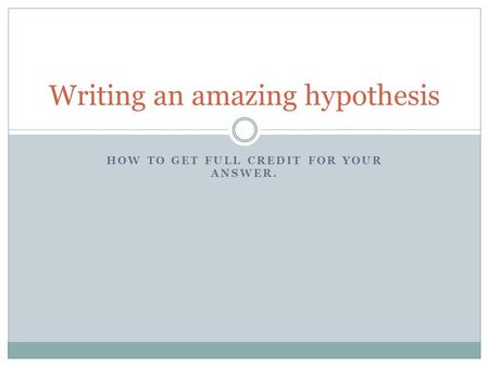 HOW TO GET FULL CREDIT FOR YOUR ANSWER. Writing an amazing hypothesis.