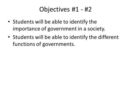 Objectives #1 - #2 Students will be able to identify the importance of government in a society. Students will be able to identify the different functions.