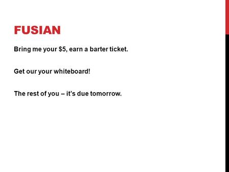 FUSIAN Bring me your $5, earn a barter ticket. Get our your whiteboard! The rest of you – it’s due tomorrow.