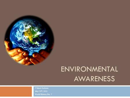 ENVIRONMENTAL AWARENESS J’Mauri Jackson May 10 th, 2011 World History Per. 7.