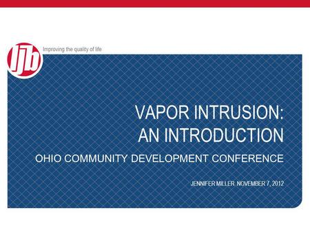 VAPOR INTRUSION: AN INTRODUCTION OHIO COMMUNITY DEVELOPMENT CONFERENCE JENNIFER MILLER NOVEMBER 7, 2012.