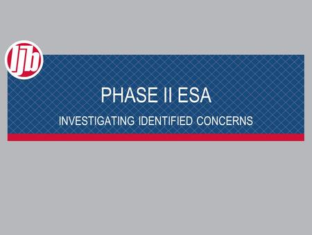 PHASE II ESA INVESTIGATING IDENTIFIED CONCERNS. PHASE II ESA Why do we do it? To provide information relevant to: ＞ Assessing whether there has been a.