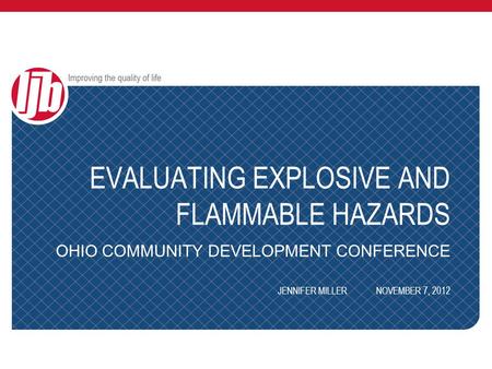 EVALUATING EXPLOSIVE AND FLAMMABLE HAZARDS OHIO COMMUNITY DEVELOPMENT CONFERENCE JENNIFER MILLERNOVEMBER 7, 2012.