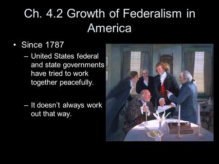 Ch. 4.2 Growth of Federalism in America Since 1787 –United States federal and state governments have tried to work together peacefully. –It doesn’t always.