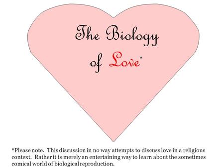 The Biology of Love * *Please note. This discussion in no way attempts to discuss love in a religious context. Rather it is merely an entertaining way.