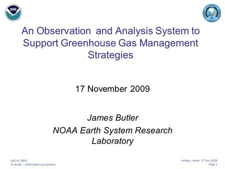 Incheon, Korea 17 Nov 2009 Page 1 CAS XV TECO JH Butler – GHG Observing Systems An Observation and Analysis System to Support Greenhouse Gas Management.