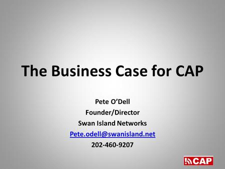 The Business Case for CAP Pete O’Dell Founder/Director Swan Island Networks 202-460-9207.