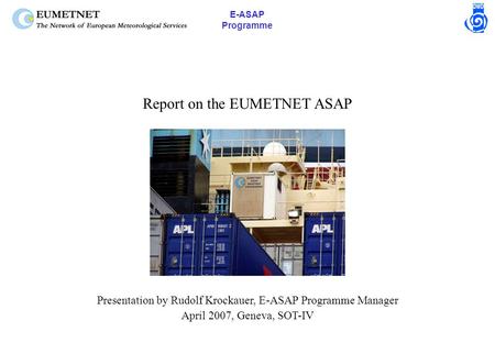 E-ASAP Programme Report on the EUMETNET ASAP Presentation by Rudolf Krockauer, E-ASAP Programme Manager April 2007, Geneva, SOT-IV.