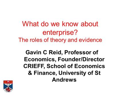 What do we know about enterprise? The roles of theory and evidence Gavin C Reid, Professor of Economics, Founder/Director CRIEFF, School of Economics &