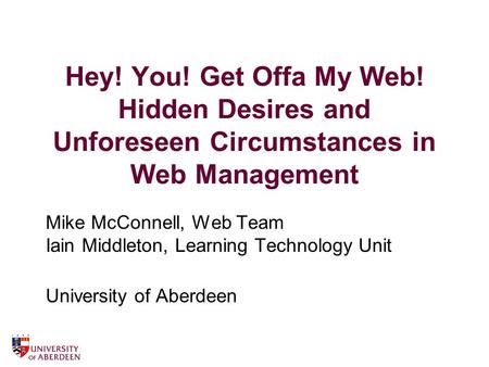 Hey! You! Get Offa My Web! Hidden Desires and Unforeseen Circumstances in Web Management Mike McConnell, Web Team Iain Middleton, Learning Technology Unit.