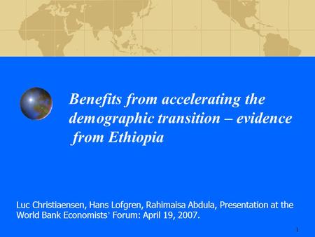 1 Benefits from accelerating the demographic transition – evidence from Ethiopia Luc Christiaensen, Hans Lofgren, Rahimaisa Abdula, Presentation at the.