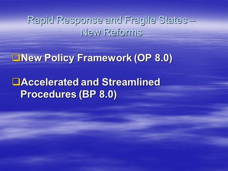 Rapid Response and Fragile States – New Reforms  New Policy Framework (OP 8.0)  Accelerated and Streamlined Procedures (BP 8.0)