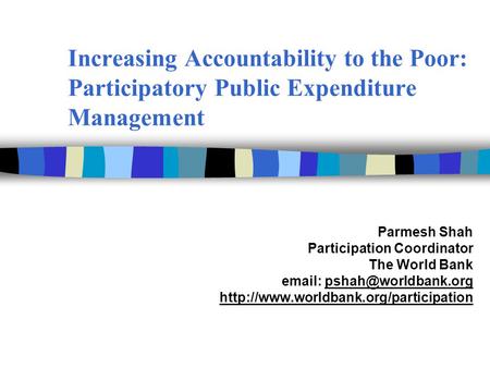 Increasing Accountability to the Poor: Participatory Public Expenditure Management Parmesh Shah Participation Coordinator The World Bank email: pshah@worldbank.org.