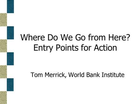 Where Do We Go from Here? Entry Points for Action Tom Merrick, World Bank Institute.