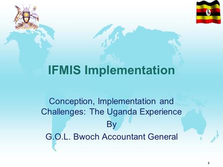 1 IFMIS Implementation Conception, Implementation and Challenges: The Uganda Experience By G.O.L. Bwoch Accountant General.