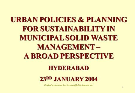 1 URBAN POLICIES & PLANNING FOR SUSTAINABILITY IN MUNICIPAL SOLID WASTE MANAGEMENT – A BROAD PERSPECTIVE HYDERABAD 23 RD JANUARY 2004 Original presentation.