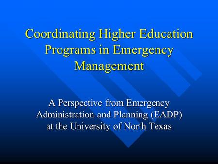 Coordinating Higher Education Programs in Emergency Management A Perspective from Emergency Administration and Planning (EADP) at the University of North.