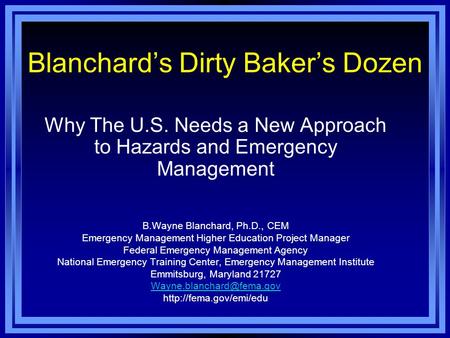 Blanchard’s Dirty Baker’s Dozen Why The U.S. Needs a New Approach to Hazards and Emergency Management B.Wayne Blanchard, Ph.D., CEM Emergency Management.