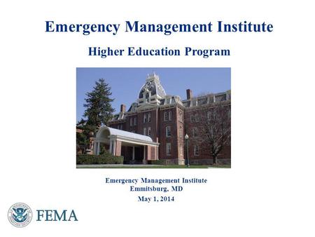 Emergency Management Institute Higher Education Program Emergency Management Institute Emmitsburg, MD May 1, 2014.