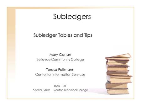 Subledgers Subledger Tables and Tips Mary Canan Bellevue Community College Teresa Feltmann Center for Information Services BAR 101 April 21, 2006 Renton.