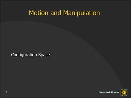 1 Motion and Manipulation Configuration Space. Outline Motion Planning Configuration Space and Free Space Free Space Structure and Complexity.