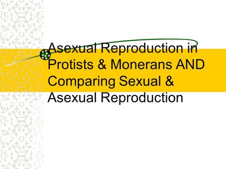 GOAL To compare sexual and asexual reproduction in animals, protists and monerans.