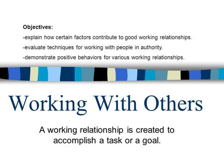 Working With Others A working relationship is created to accomplish a task or a goal. Objectives: -explain how certain factors contribute to good working.