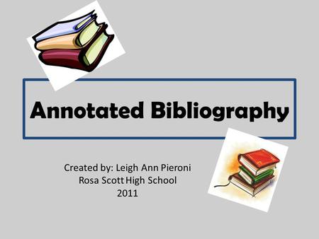 Annotated Bibliography Created by: Leigh Ann Pieroni Rosa Scott High School 2011.