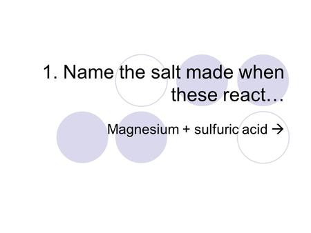 1. Name the salt made when these react… Magnesium + sulfuric acid 