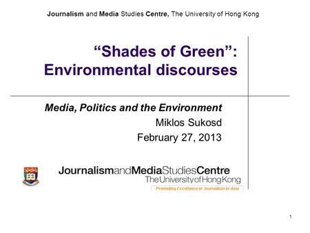 Journalism and Media Studies Centre, The University of Hong Kong 1 “Shades of Green”: Environmental discourses Media, Politics and the Environment Miklos.