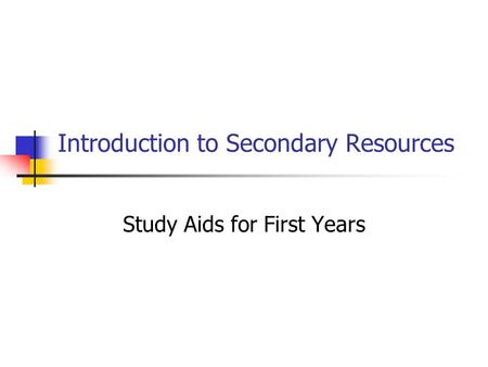 Introduction to Secondary Resources Study Aids for First Years.