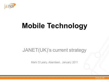 Mobile Technology JANET(UK)’s current strategy Mark O’Leary, Aberdeen, January 2011.