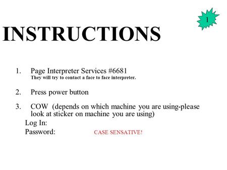 INSTRUCTIONS 1.Page Interpreter Services #6681 They will try to contact a face to face interpreter. 2.Press power button 3.COW (depends on which machine.