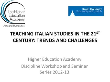 TEACHING ITALIAN STUDIES IN THE 21 ST CENTURY: TRENDS AND CHALLENGES Higher Education Academy Discipline Workshop and Seminar Series 2012-13.