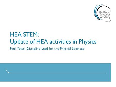 HEA STEM: Update of HEA activities in Physics Paul Yates, Discipline Lead for the Physical Sciences.