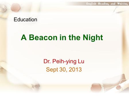 Education A Beacon in the Night Dr. Peih-ying Lu Sept 30, 2013.