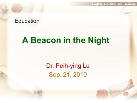 Education A Beacon in the Night Dr. Peih-ying Lu Sep. 21, 2010.