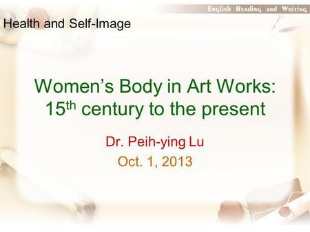 Women’s Body in Art Works: 15 th century to the present Dr. Peih-ying Lu Oct. 1, 2013 Health and Self-Image.